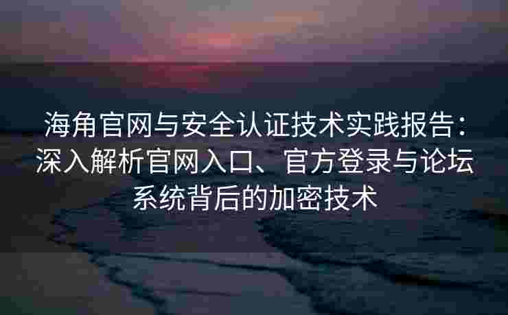 海角官网与安全认证技术实践报告：深入解析官网入口、官方登录与论坛系统背后的加密技术