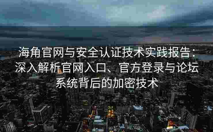 海角官网与安全认证技术实践报告：深入解析官网入口、官方登录与论坛系统背后的加密技术