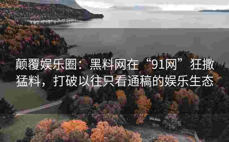 颠覆娱乐圈：黑料网在“91网”狂撒猛料，打破以往只看通稿的娱乐生态