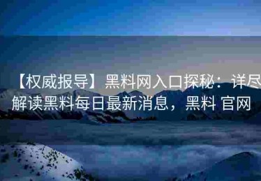 【权威报导】黑料网入口探秘：详尽解读黑料每日最新消息，黑料 官网