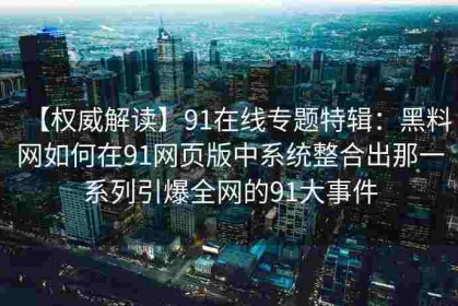 【权威解读】91在线专题特辑：黑料网如何在91网页版中系统整合出那一系列引爆全网的91大事件