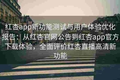 红杏app新功能测试与用户体验优化报告：从红杏官网公告到红杏app官方下载体验，全面评价红杏直播高清新功能