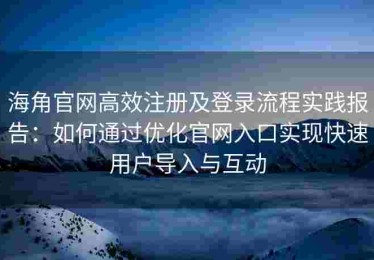 海角官网高效注册及登录流程实践报告：如何通过优化官网入口实现快速用户导入与互动