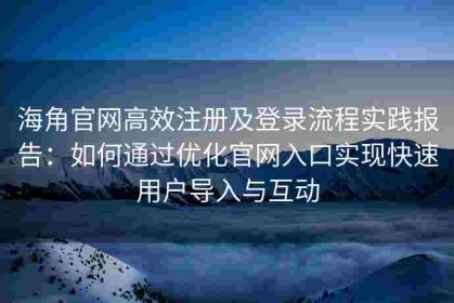 海角官网高效注册及登录流程实践报告：如何通过优化官网入口实现快速用户导入与互动