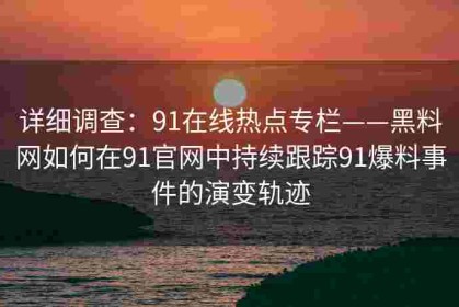 详细调查：91在线热点专栏——黑料网如何在91官网中持续跟踪91爆料事件的演变轨迹