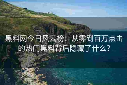 黑料网今日风云榜：从零到百万点击的热门黑料背后隐藏了什么？