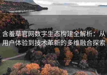 含羞草官网数字生态构建全解析：从用户体验到技术革新的多维融合探索