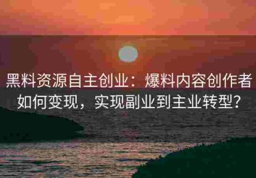 黑料资源自主创业：爆料内容创作者如何变现，实现副业到主业转型？