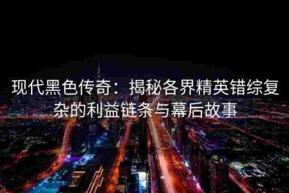 现代黑色传奇：揭秘各界精英错综复杂的利益链条与幕后故事