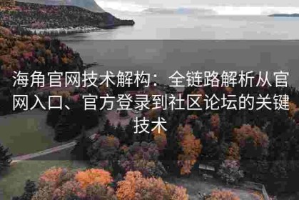 海角官网技术解构：全链路解析从官网入口、官方登录到社区论坛的关键技术