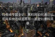 91在线专题全记：黑料网如何通过91官网系统连续追踪那一波波91爆料风暴