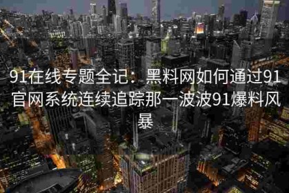 91在线专题全记：黑料网如何通过91官网系统连续追踪那一波波91爆料风暴