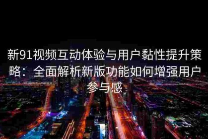 新91视频互动体验与用户黏性提升策略：全面解析新版功能如何增强用户参与感