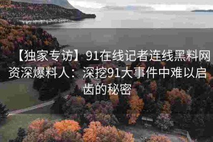 【独家专访】91在线记者连线黑料网资深爆料人：深挖91大事件中难以启齿的秘密