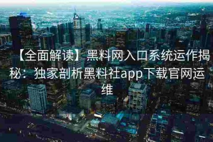 【全面解读】黑料网入口系统运作揭秘：独家剖析黑料社app下载官网运维