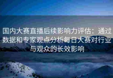 国内大赛直播后续影响力评估：通过数据和专家观点分析每日大赛对行业与观众的长效影响