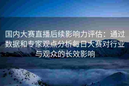 国内大赛直播后续影响力评估：通过数据和专家观点分析每日大赛对行业与观众的长效影响