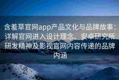 含羞草官网app产品文化与品牌故事：详解官网进入设计理念、安卓研究所研发精神及影视官网内容传递的品牌内涵