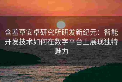 含羞草安卓研究所研发新纪元：智能开发技术如何在数字平台上展现独特魅力