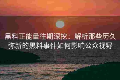 黑料正能量往期深挖：解析那些历久弥新的黑料事件如何影响公众视野