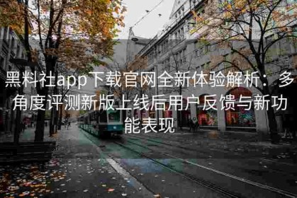 黑料社app下载官网全新体验解析：多角度评测新版上线后用户反馈与新功能表现