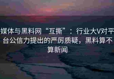 媒体与黑料网“互撕”：行业大V对平台公信力提出的严厉质疑，黑料算不算新闻