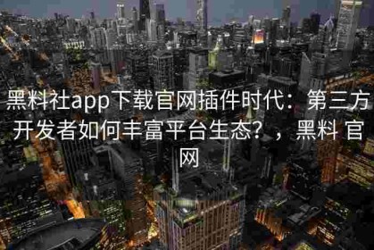黑料社app下载官网插件时代：第三方开发者如何丰富平台生态？，黑料 官网