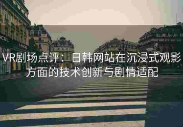 VR剧场点评：日韩网站在沉浸式观影方面的技术创新与剧情适配