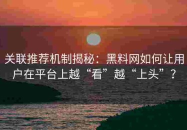 关联推荐机制揭秘：黑料网如何让用户在平台上越“看”越“上头”？