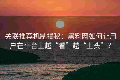 关联推荐机制揭秘：黑料网如何让用户在平台上越“看”越“上头”？