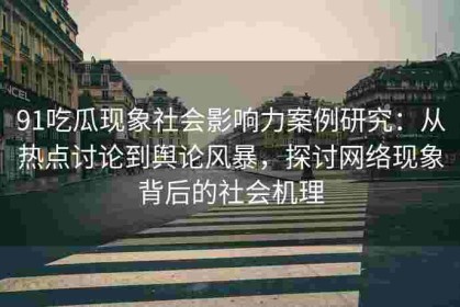 91吃瓜现象社会影响力案例研究：从热点讨论到舆论风暴，探讨网络现象背后的社会机理