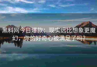 黑料网今日爆款：现实远比想象更魔幻，你的好奇心被满足了吗？