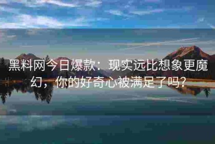 黑料网今日爆款：现实远比想象更魔幻，你的好奇心被满足了吗？