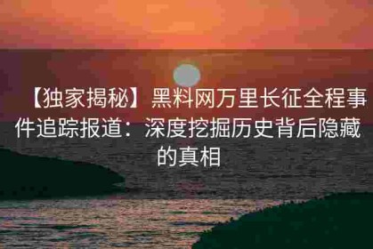 【独家揭秘】黑料网万里长征全程事件追踪报道：深度挖掘历史背后隐藏的真相