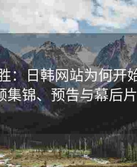以短制胜：日韩网站为何开始青睐短视频集锦、预告与幕后片花？