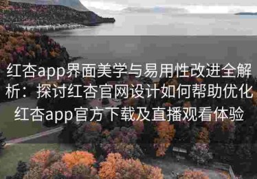 红杏app界面美学与易用性改进全解析：探讨红杏官网设计如何帮助优化红杏app官方下载及直播观看体验