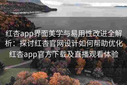 红杏app界面美学与易用性改进全解析：探讨红杏官网设计如何帮助优化红杏app官方下载及直播观看体验