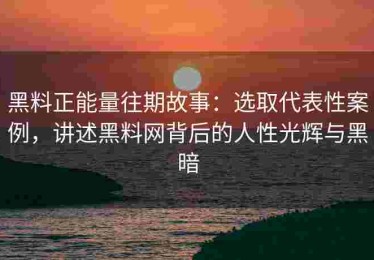 黑料正能量往期故事：选取代表性案例，讲述黑料网背后的人性光辉与黑暗
