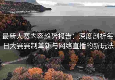 最新大赛内容趋势报告：深度剖析每日大赛赛制革新与网络直播的新玩法
