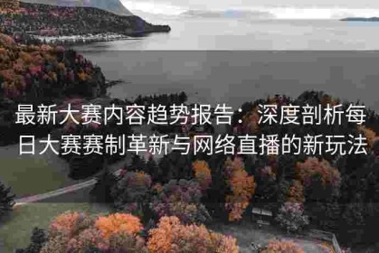 最新大赛内容趋势报告：深度剖析每日大赛赛制革新与网络直播的新玩法