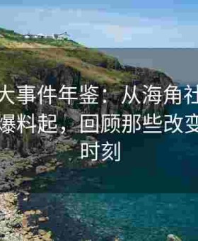 黑料网大事件年鉴：从海角社区论坛最早期爆料起，回顾那些改变行业的时刻