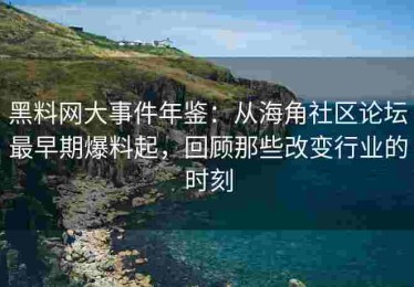 黑料网大事件年鉴：从海角社区论坛最早期爆料起，回顾那些改变行业的时刻