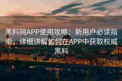 黑料网APP使用攻略：新用户必读指南，详细讲解如何在APP中获取权威黑料
