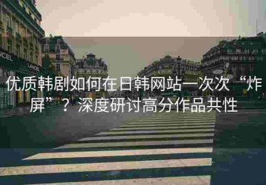 优质韩剧如何在日韩网站一次次“炸屏”？深度研讨高分作品共性