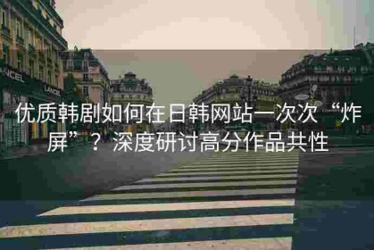 优质韩剧如何在日韩网站一次次“炸屏”？深度研讨高分作品共性