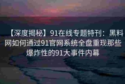 【深度揭秘】91在线专题特刊：黑料网如何通过91官网系统全盘重现那些爆炸性的91大事件内幕