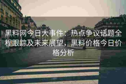 黑料网今日大事件：热点争议话题全程跟踪及未来展望，黑料价格今日价格分析