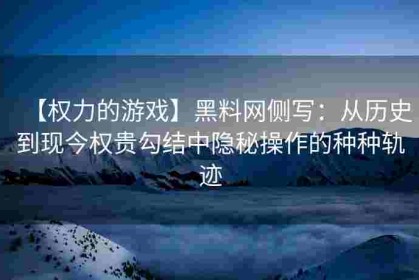 【权力的游戏】黑料网侧写：从历史到现今权贵勾结中隐秘操作的种种轨迹