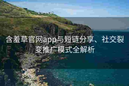 含羞草官网app与短链分享、社交裂变推广模式全解析