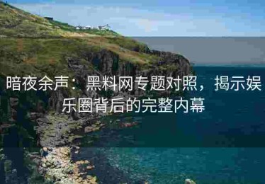 暗夜余声：黑料网专题对照，揭示娱乐圈背后的完整内幕